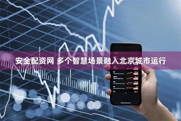 安全配资网 多个智慧场景融入北京城市运行